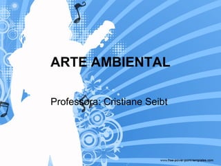 ARTE AMBIENTAL
Professora: Cristiane Seibt
 
