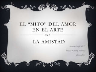 EL “MITO” DEL AMOR
EN EL ARTE
Arte en el siglo XVII
Melissa Ramírez Mendoza
2014/2015
LA AMISTAD
 