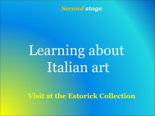 Second stage 
Learning about 
Italian art 
Visit at the Estorick Collection 
 