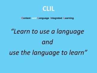CLIL 
Content and Language Integrated Learning 
“Learn to use a language 
and 
use the language to learn” 
 