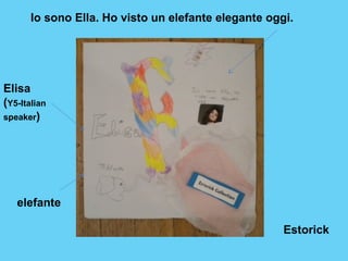 Io sono Ella. Ho visto un elefante elegante oggi. 
Elisa 
(Y5-Italian 
speaker) 
elefante 
Estorick 
 