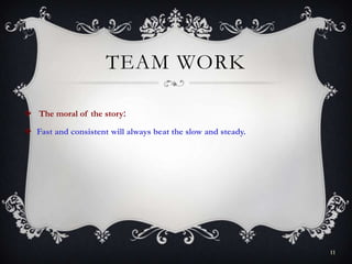 TEAM WORK
 The moral of the story:
 Fast and consistent will always beat the slow and steady.
11
 