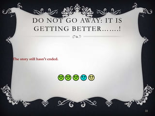 DO NOT GO AWAY: IT IS
GETTING BETTER…….!
The story still hasn't ended.
22
 