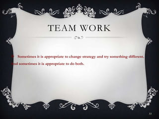 TEAM WORK
 Sometimes it is appropriate to change strategy and try something different.
And sometimes it is appropriate to do both.
33
 
