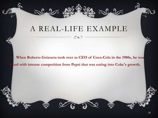 A REAL-LIFE EXAMPLE
 When Roberto Goizueta took over as CEO of Coca-Cola in the 1980s, he was
faced with intense competition from Pepsi that was eating into Coke's growth.
35
 
