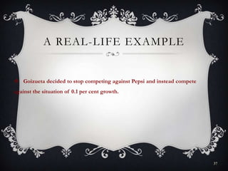 A REAL-LIFE EXAMPLE
 Goizueta decided to stop competing against Pepsi and instead compete
against the situation of 0.1 per cent growth.
37
 