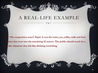 A REAL-LIFE EXAMPLE
 The competition wasn't Pepsi. It was the water, tea, coffee, milk and fruit
juices that went into the remaining 12 ounces. The public should reach for a
Coke whenever they felt like drinking something.
39
 