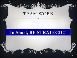TEAM WORK
42
In Short, BE STRATEGIC!
 