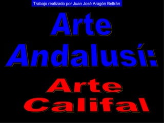 Arte Andalusí: Arte Califal Trabajo realizado por Juan José Aragón Beltrán 