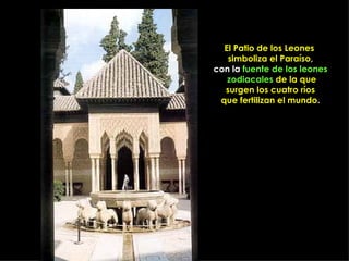 El Patio de los Leones
   simboliza el Paraíso,
con la fuente de los leones
   zodiacales de la que
  surgen los cuatro ríos
 que fertilizan el mundo.
 