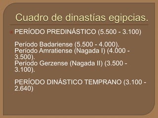  PERÍODO PREDINÁSTICO (5.500 - 3.100)
Período Badariense (5.500 - 4.000).
Período Amratiense (Nagada I) (4.000 -
3.500).
Período Gerzense (Nagada II) (3.500 -
3.100).
PERÍODO DINÁSTICO TEMPRANO (3.100 -
2.640)
 
