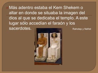 Más adentro estaba el Kem Shekem o
altar en donde se situaba la imagen del
dios al que se dedicaba el templo. A este
lugar sólo accedían el faraón y los
sacerdotes. Rahotep y Nefret
 
