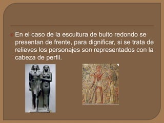  En el caso de la escultura de bulto redondo se
presentan de frente, para dignificar, si se trata de
relieves los personajes son representados con la
cabeza de perfil.
 