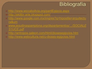  http://www.wiccabolivia.org/pantEgipcio.aspx
 http://ekilibr-arte.blogspot.com/
 http://www.google.com.mx/imgres?q=hipostila+arquitectu
ra&um
 www.jesuitinaspamplona.org/departamentos/.../SOCIALE
S1UCE.pdf
 http://antropos.galeon.com/html/diosesegipcios.htm
 http://www.webcultura.net/u-dioses-egipcios.html
 