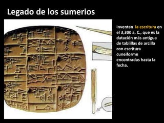 Inventan la escritura en
el 3,300 a. C., que es la
datación más antigua
de tablillas de arcilla
con escritura
cuneiforme
encontradas hasta la
fecha.
Legado de los sumerios
 