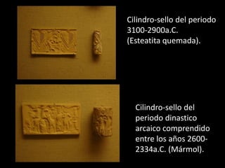 Cilindro-sello del periodo
3100-2900a.C.
(Esteatita quemada).
Cilindro-sello del
periodo dinastico
arcaico comprendido
entre los años 2600-
2334a.C. (Mármol).
 