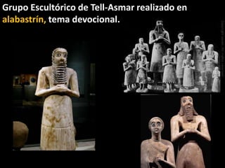 Grupo Escultórico de Tell-Asmar realizado en
alabastrín, tema devocional.
 
