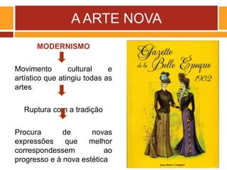 A ARTE NOVA
MODERNISMO
Movimento cultural e
artístico que atingiu todas as
artes
Ruptura com a tradição
Procura de novas
expressões que melhor
correspondessem ao
progresso e à nova estética
 