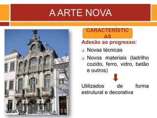 A ARTE NOVA
Adesão ao progresso:
 Novas técnicas
 Novos materiais (ladrilho
cozido, ferro, vidro, betão
e outros)
Utilizados de forma
estrutural e decorativa
CARACTERÍSTIC
AS
 