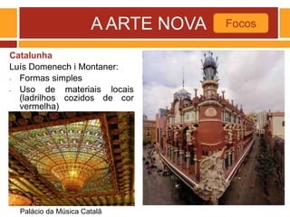 A ARTE NOVA
Catalunha
Luís Domenech i Montaner:
- Formas simples
- Uso de materiais locais
(ladrilhos cozidos de cor
vermelha)
Focos
Palácio da Música Catalã
 