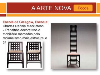 A ARTE NOVA Focos
Escola de Glasgow, Escócia:
Charles Rennie Mackintosh
- Trabalhos decorativos e
mobiliário marcados pelo
racionalismo mais estrutural e
geométrico
 