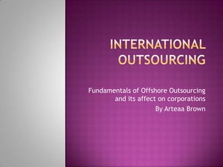 Fundamentals of Offshore Outsourcing
       and its affect on corporations
                     By Arteaa Brown
 