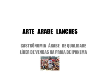 ARTE   ARABE   LANCHES GASTRÔNOMIA   ÁRABE   DE QUALIDADE  LÍDER DE VENDAS NA PRAIA DE IPANEMA 