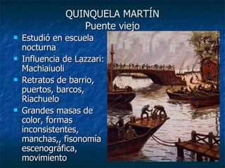 QUINQUELA MARTÍN Puente viejo Estudió en escuela nocturna Influencia de Lazzari: Machiaiuoli Retratos de barrio, puertos, barcos, Riachuelo Grandes masas de color, formas inconsistentes, manchas,, fisonomía escenográfica, movimiento 