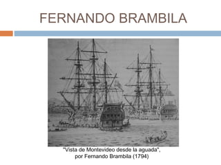 FERNANDO BRAMBILA
"Vista de Montevideo desde la aguada",
por Fernando Brambila (1794)
 