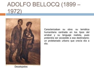ADOLFO BELLOCQ (1899 –
1972)
Caracterizaban su obra: su temática
humanitaria centrada en los tipos del
arrabal y su lenguaje realista, pues
pretendía ser accesible a ese destinatario;
un proletariado urbano que crecía día a
día.
Desalojados
 