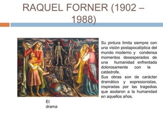 RAQUEL FORNER (1902 – 1988)
Su pintura limita siempre con
una visión postapocalíptica del
mundo moderno y condensa
momentos desesperados de
una humanidad enfrentada
dolorosamente con la
catástrofe.
Sus obras son de carácter
dramático y expresionistas,
inspiradas por las tragedias
que asolaron a la humanidad
en aquellos años. 
El
drama
 