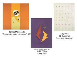 Tomás Maldonado,
“Tres zonas y dos circulares”, 1953 Lidy Prati
“Ni Buscar ni
Encontrar: Inventar”.
Raúl Lozza
“Obra 1057”
 