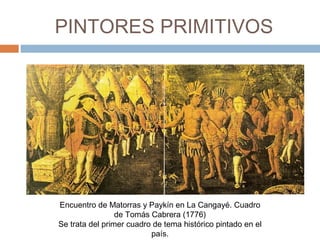 PINTORES PRIMITIVOS
Encuentro de Matorras y Paykín en La Cangayé. Cuadro
de Tomás Cabrera (1776)
Se trata del primer cuadro de tema histórico pintado en el
país.
 