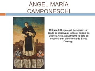 ÁNGEL MARÍA CAMPONESCHI
Retrato del Lego José Zemborain, en
donde se observa al fondo el paisaje de
Buenos Aires. Actualmente la obra se
encuentra en el convento de Santo
Domingo.
 