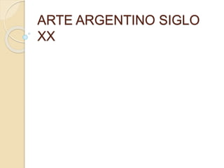 ARTE ARGENTINO SIGLO 
XX 
 