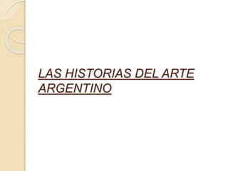 LAS HISTORIAS DEL ARTE 
ARGENTINO 
 