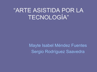 “ARTE ASISTIDA POR LA
    TECNOLOGÍA”



    Mayte Isabel Méndez Fuentes
     Sergio Rodríguez Saavedra
 