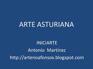 ARTE ASTURIANA

             INICIARTE
         Antonio Martínez
http://artenoafonsox.blogspot.com
 