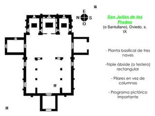 San Julián de los Prados (o Santullano), Oviedo, s. IX -  Planta basilical de tres naves Triple ábside (o testero) rectangular Pilares en vez de columnas Programa pictórico importante 