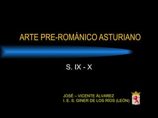 ARTE PRE-ROMÁNICO ASTURIANO
S. IX - X
JOSÉ – VICENTE ÁLVAREZ
I. E. S. GINER DE LOS RÍOS (LEÓN)
 