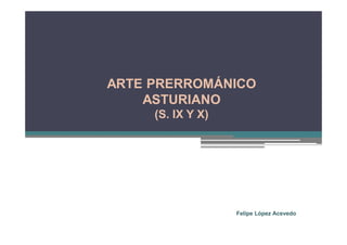 ARTE PRERROMÁNICO
    ASTURIANO
     (S. IX Y X)




                   Felipe López Acevedo
 