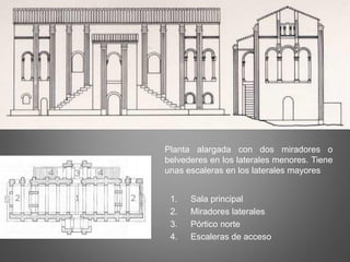 1. Sala principal
2. Miradores laterales
3. Pórtico norte
4. Escaleras de acceso
Planta alargada con dos miradores o
belvederes en los laterales menores. Tiene
unas escaleras en los laterales mayores
 