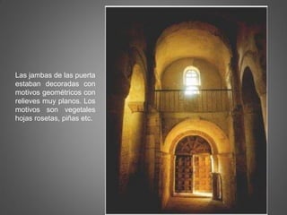 Las jambas de las puerta
estaban decoradas con
motivos geométricos con
relieves muy planos. Los
motivos son vegetales
hojas rosetas, piñas etc.
 