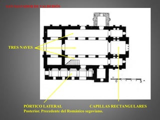 SAN SALVADOR DE VALDEDIÓS
TRES NAVES
CAPILLAS RECTANGULARESPÓRTICO LATERAL
Posterior. Precedente del Románico segoviano.
 