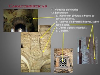 Características
.
11. Ventanas geminadas
12. Decoración
a. Interior con pinturas al fresco de
temática diversa.
b. Relieves de diversos motivos, sobre
todo a soga.
c. Discos clípeos (escudos).
d. Celosías.
 