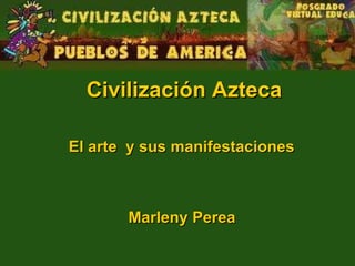 Civilización Azteca El arte  y sus manifestaciones Marleny Perea 