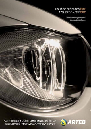 LINHA DE PRODUTOS 2012
                                                        APPLICATION LIST 2012

                                                             Sistemas de Iluminação Automotiva
                                                                   Automotive Lighting Systems




“ARTEB: LIDERANÇA ABSOLUTA EM ILUMINAÇÃO VEICULAR”.
 “ARTEB: ABSOLUTE LEADER IN VEHICLE LIGHTING SYSTEMS”.
 
