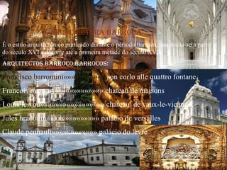 A arquitectura barroca É o estilo arquitectónico praticado durante o périodo barroco, que inicia-se a partir do século XVI e decorre até a primeira metade do século XVII. Arquitectos barroco barrocos: Francisco barromini»»»»»»»»»»»   son corlo alle quattro fontane. Francois mansart»»»»»»»»»»»»» chateau de maisons Louis le vou»»»»»»»»»»»»»»»»» chateau  de vaux-le-vicamte. Jules hradouin»»»»»»»»»»»»»» palácio de versalles Claude pennault»»»»»»»»»»»» palácio do levre 
