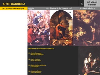 ARTE BARROCA  ed. visual história 06 : o barroco em Portugal   BERNINI  01  :  O êxtase de Sta Teresa c. 1647  02  : Apolo e Dafne c. 1622 8 PINTORES PORTUGUESES DO BARROCO 01 : André Gonçalves  :  Assunção da Virgem 02 : Vieira Lusitano  :  Santo Agostinho 03 : Bento Coelho da Silveira  :  Anunciação 04 : Josefa de Óbidos :  Maria Madalena 01   02   03   04   