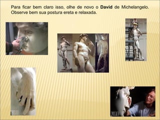 Para ficar bem claro isso, olhe de novo o  David  de Michelangelo. Observe bem sua postura ereta e relaxada. 